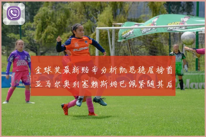 金球奖最新赔率分析凯恩稳居榜首亚马尔奥利塞赖斯姆巴佩紧随其后