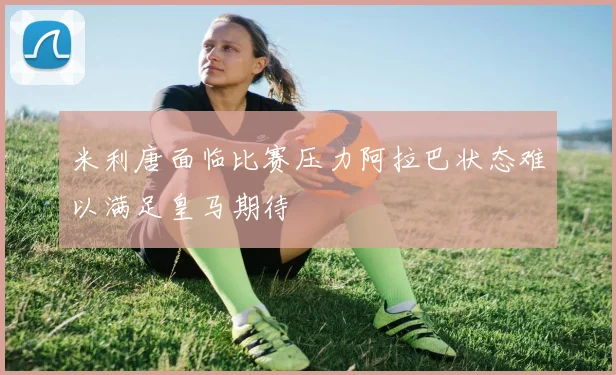 米利唐面临比赛压力阿拉巴状态难以满足皇马期待