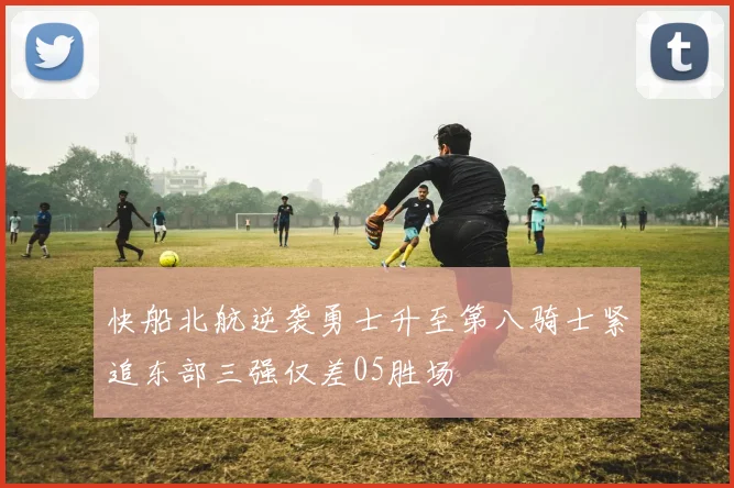 快船北航逆袭勇士升至第八骑士紧追东部三强仅差05胜场