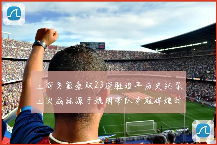 上海男篮豪取23连胜追平历史纪录上次成就源于姚明带队夺冠辉煌时刻