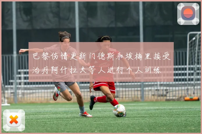 巴黎伤情更新门德斯和埃梅里接受治疗阿什拉夫等人进行个人训练