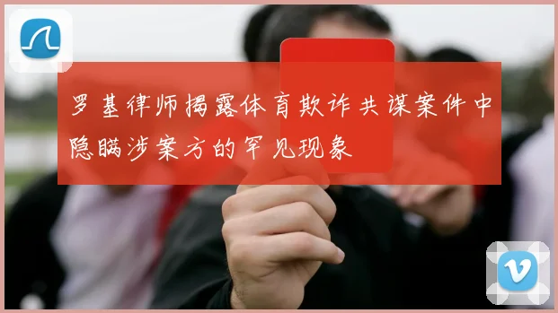 罗基律师揭露体育欺诈共谋案件中隐瞒涉案方的罕见现象