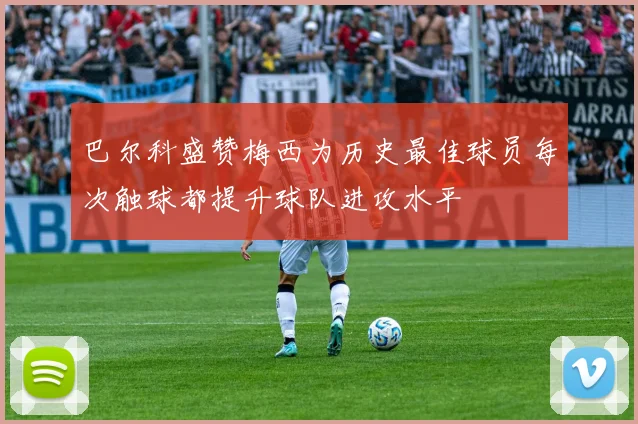 巴尔科盛赞梅西为历史最佳球员每次触球都提升球队进攻水平