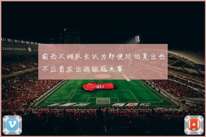 前西汉姆队长认为即便廷伯复出也不应首发出战欧冠决赛