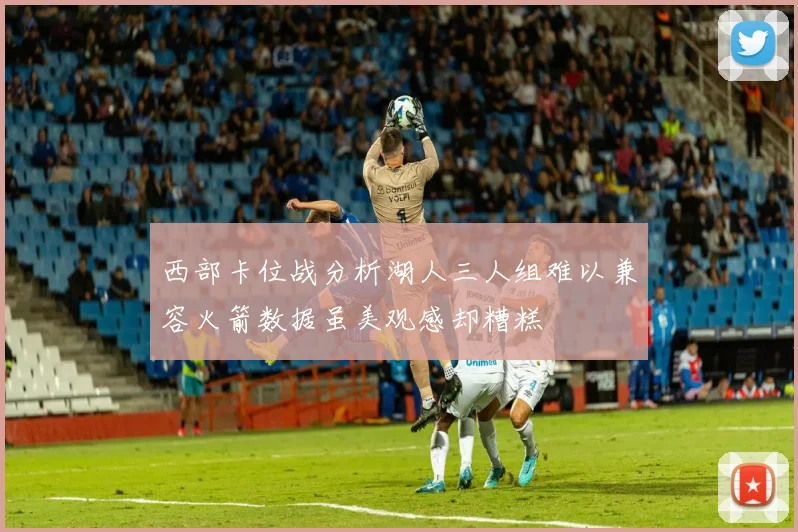 西部卡位战分析湖人三人组难以兼容火箭数据虽美观感却糟糕