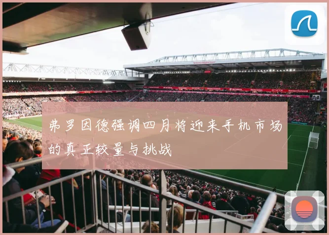 弗罗因德强调四月将迎来手机市场的真正较量与挑战