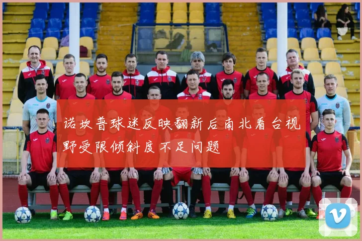诺坎普球迷反映翻新后南北看台视野受限倾斜度不足问题