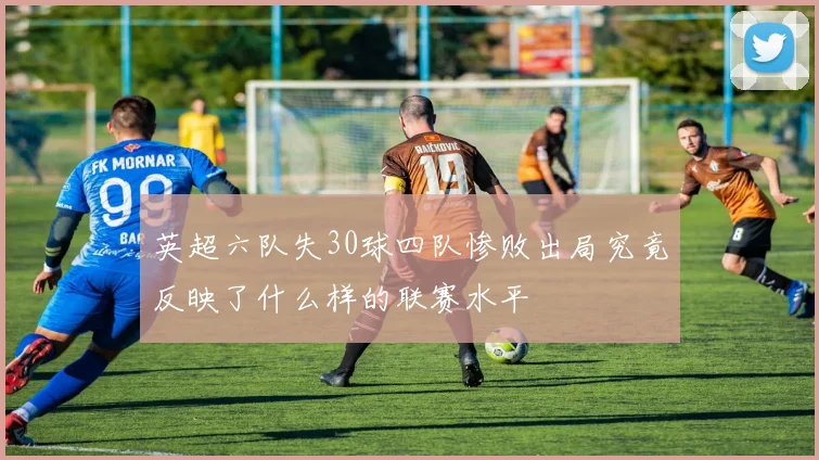 英超六队失30球四队惨败出局究竟反映了什么样的联赛水平