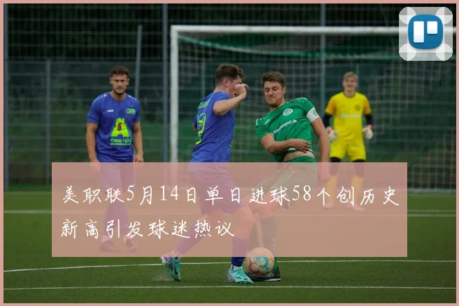 美职联5月14日单日进球58个创历史新高引发球迷热议