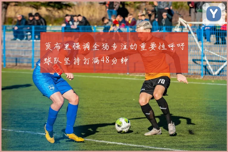 莫布里强调全场专注的重要性呼吁球队坚持打满48分钟