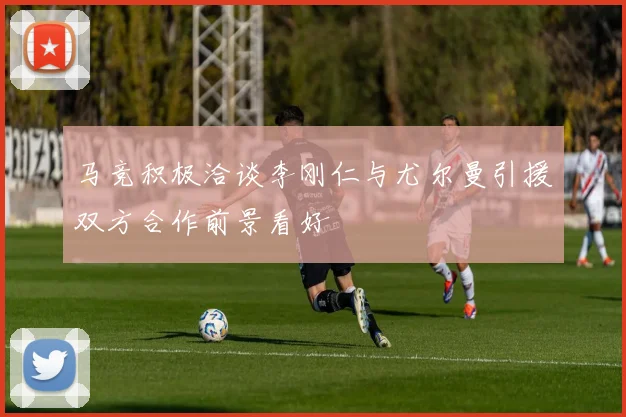 马竞积极洽谈李刚仁与尤尔曼引援双方合作前景看好