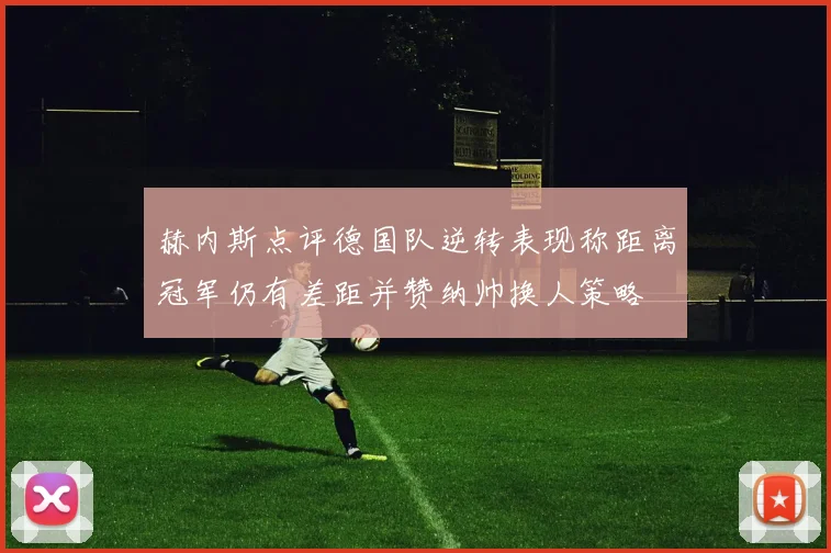 赫内斯点评德国队逆转表现称距离冠军仍有差距并赞纳帅换人策略