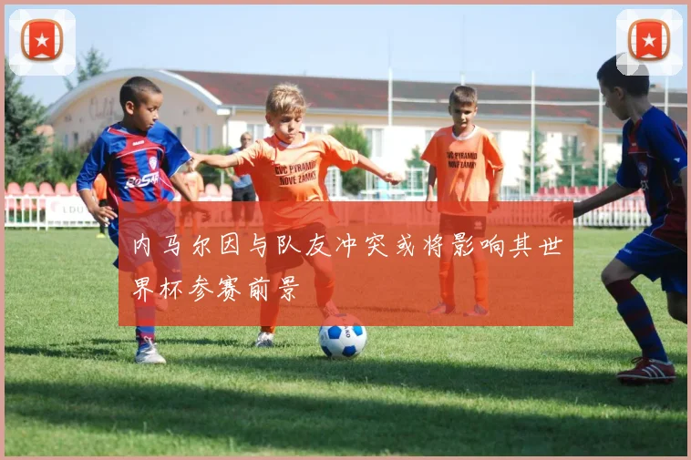内马尔因与队友冲突或将影响其世界杯参赛前景