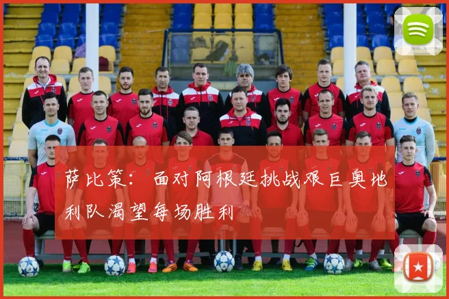 萨比策：面对阿根廷挑战艰巨奥地利队渴望每场胜利