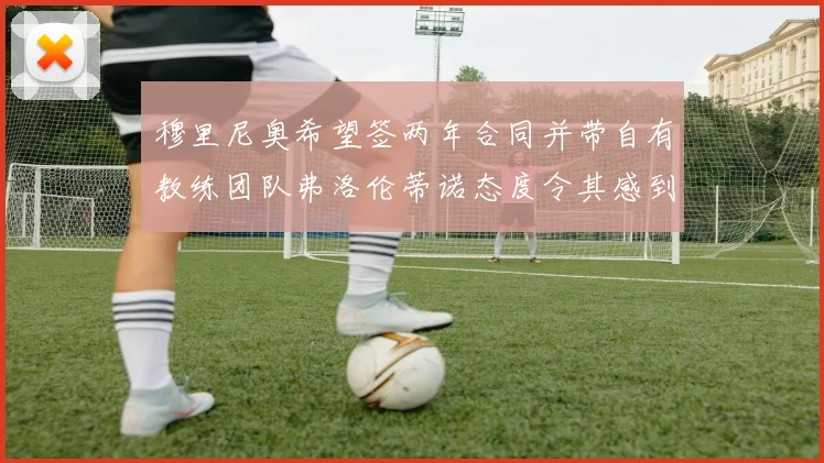穆里尼奥希望签两年合同并带自有教练团队弗洛伦蒂诺态度令其感到失望