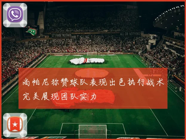 尚帕尼称赞球队表现出色执行战术完美展现团队实力