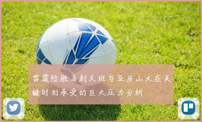 雷霆险胜马刺文班与亚历山大在关键时刻承受的巨大压力分析