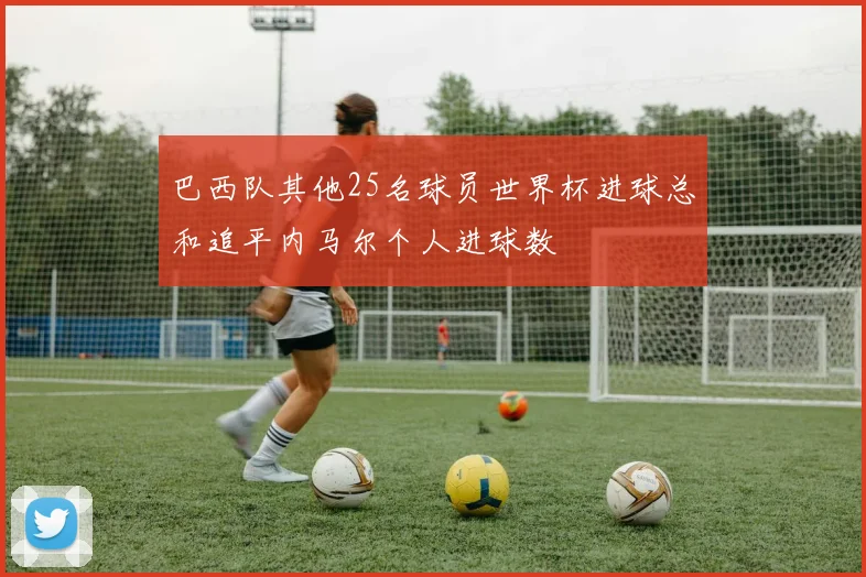 巴西队其他25名球员世界杯进球总和追平内马尔个人进球数